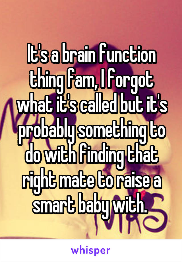 It's a brain function thing fam, I forgot what it's called but it's probably something to do with finding that right mate to raise a smart baby with. 