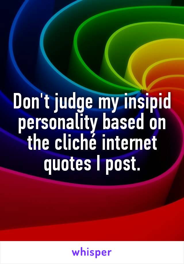 Don't judge my insipid personality based on the cliché internet quotes I post.