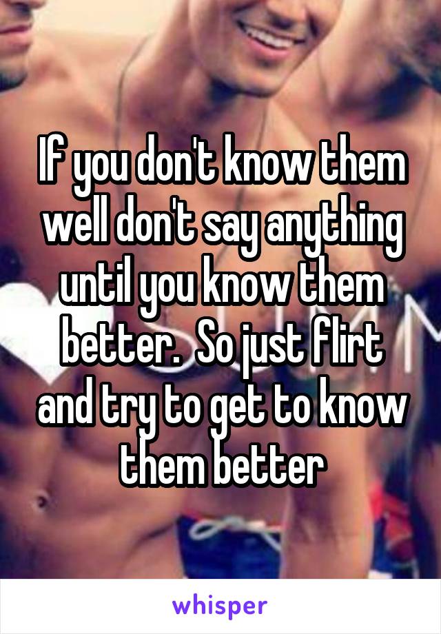 If you don't know them well don't say anything until you know them better.  So just flirt and try to get to know them better
