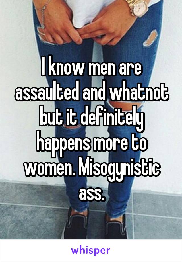 I know men are assaulted and whatnot but it definitely happens more to women. Misogynistic ass.