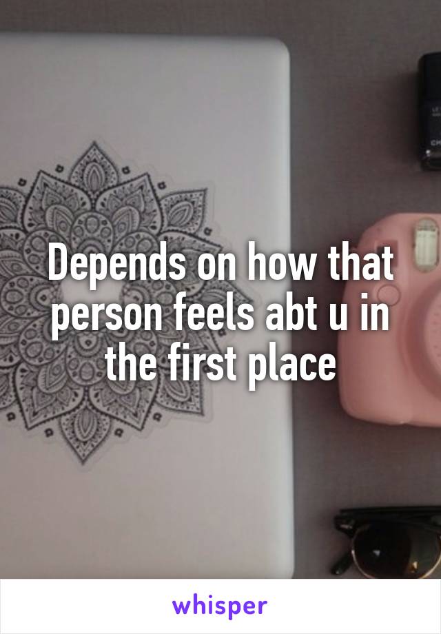 Depends on how that person feels abt u in the first place