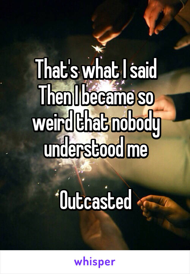 That's what I said
Then I became so weird that nobody understood me

Outcasted