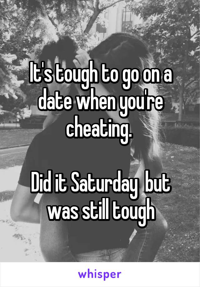 It's tough to go on a date when you're cheating. 

Did it Saturday  but was still tough