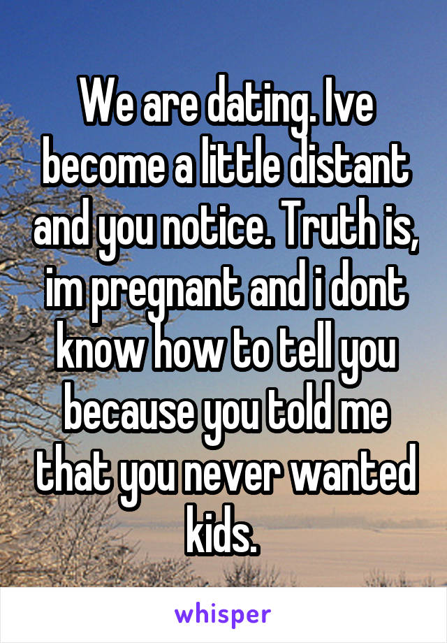 We are dating. Ive become a little distant and you notice. Truth is, im pregnant and i dont know how to tell you because you told me that you never wanted kids. 