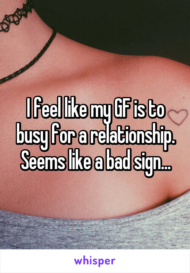 I feel like my GF is to busy for a relationship. Seems like a bad sign...