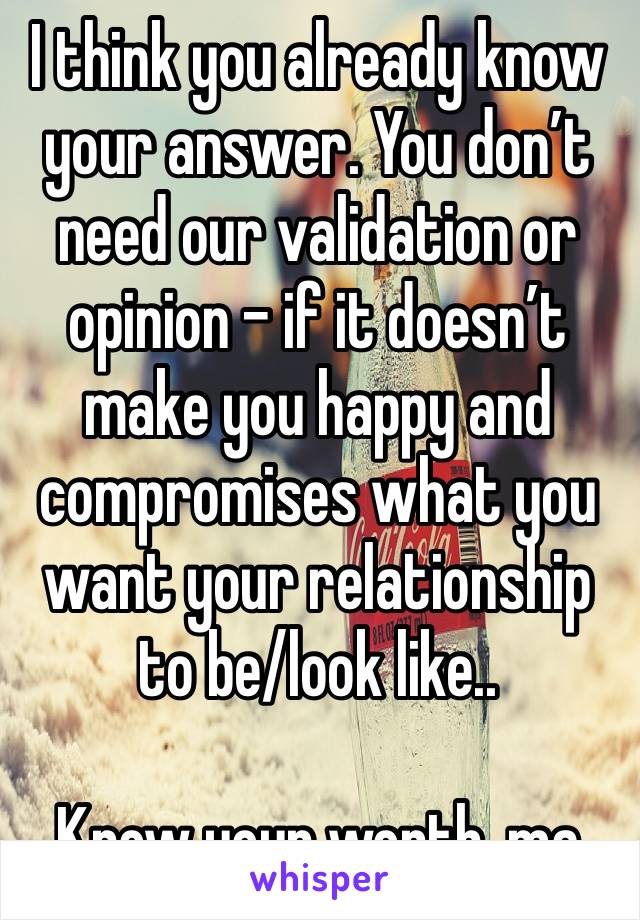 I think you already know your answer. You don’t need our validation or opinion - if it doesn’t make you happy and compromises what you want your relationship to be/look like..

Know your worth, ma