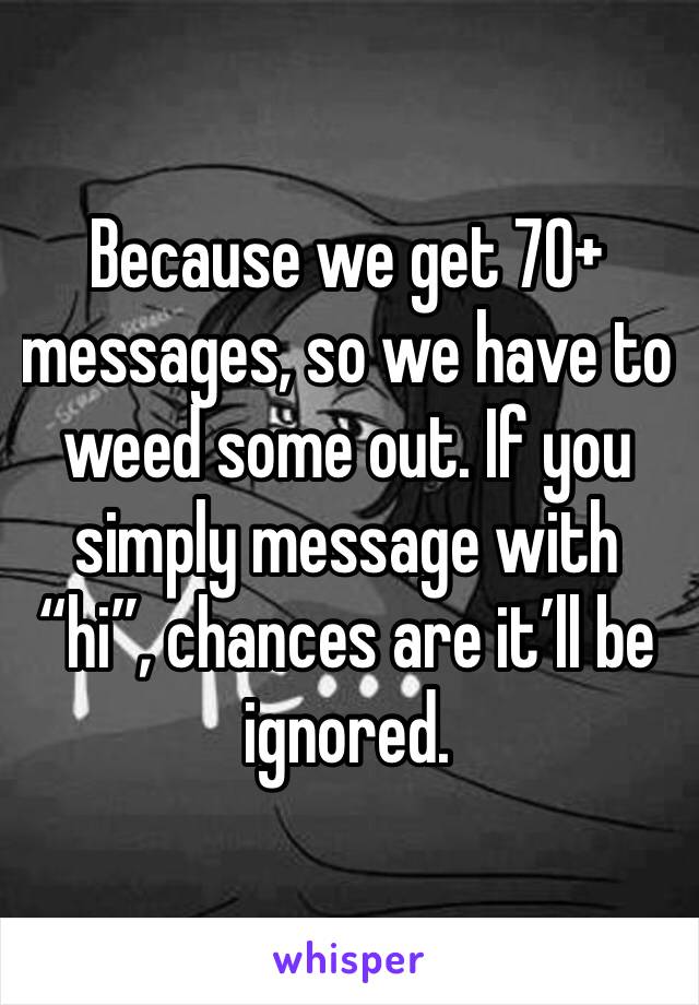 Because we get 70+ messages, so we have to weed some out. If you simply message with “hi”, chances are it’ll be ignored. 