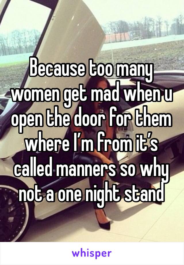 Because too many women get mad when u open the door for them where I’m from it’s called manners so why not a one night stand