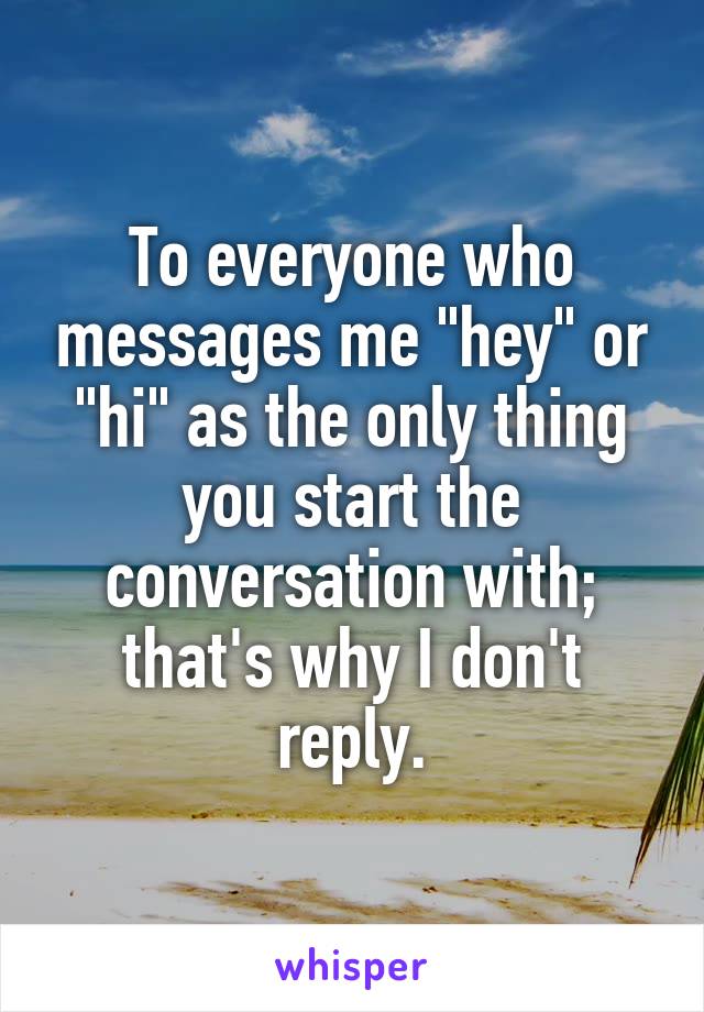 To everyone who messages me "hey" or "hi" as the only thing you start the conversation with; that's why I don't reply.