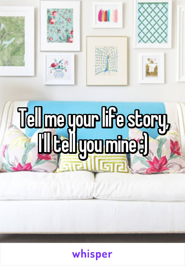 Tell me your life story, I'll tell you mine :)
