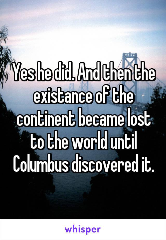 Yes he did. And then the existance of the continent became lost to the world until Columbus discovered it.