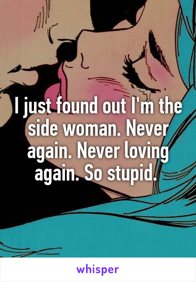 I just found out I'm the side woman. Never again. Never loving again. So stupid. 