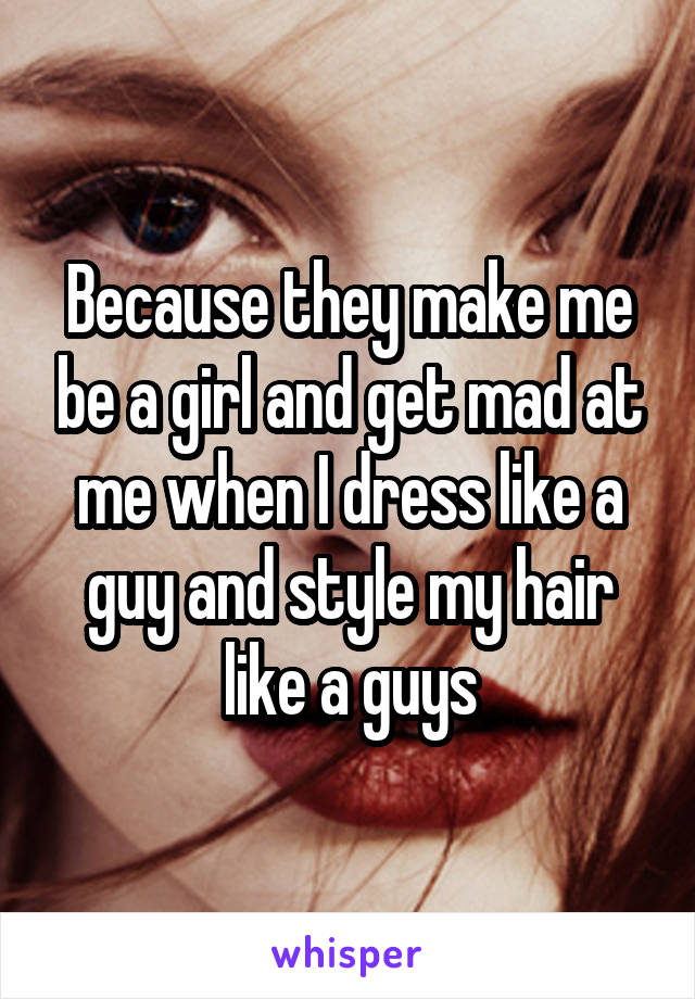 Because they make me be a girl and get mad at me when I dress like a guy and style my hair like a guys