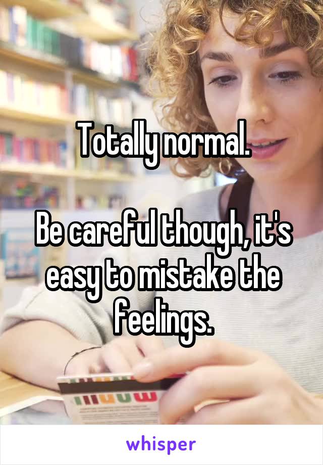 Totally normal.

Be careful though, it's easy to mistake the feelings.
