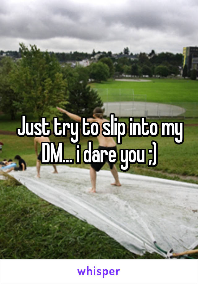 Just try to slip into my DM... i dare you ;)