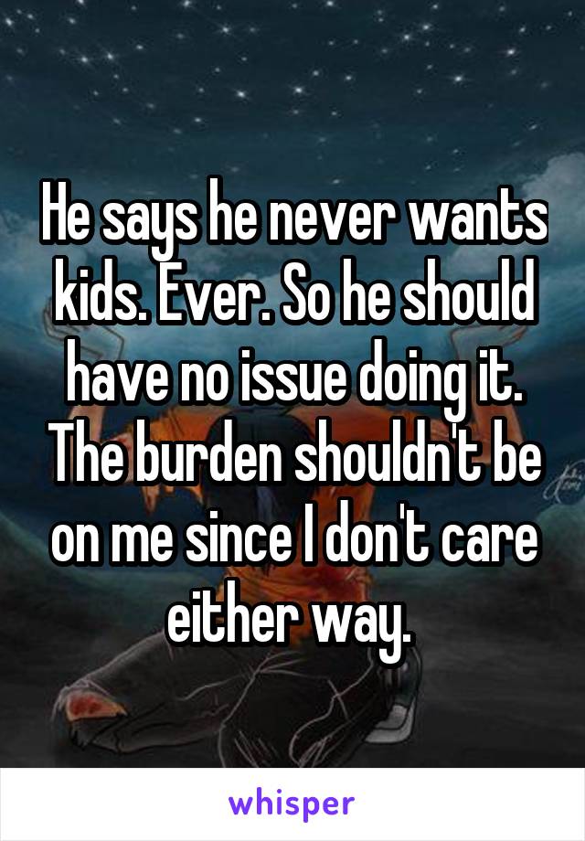 He says he never wants kids. Ever. So he should have no issue doing it. The burden shouldn't be on me since I don't care either way. 