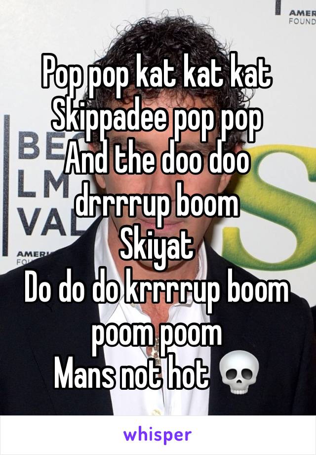 Pop pop kat kat kat
Skippadee pop pop
And the doo doo drrrrup boom
Skiyat
Do do do krrrrup boom poom poom
Mans not hot 💀
