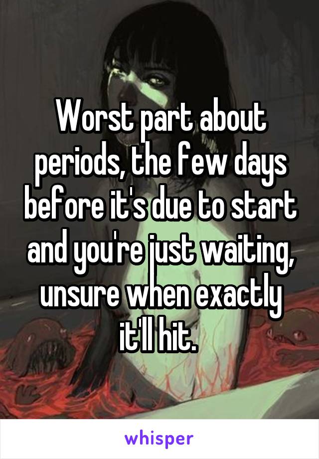 Worst part about periods, the few days before it's due to start and you're just waiting, unsure when exactly it'll hit. 