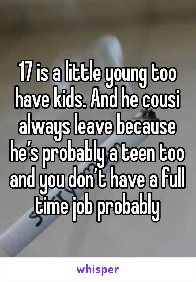 17 is a little young too have kids. And he cousi always leave because he’s probably a teen too and you don’t have a full time job probably 