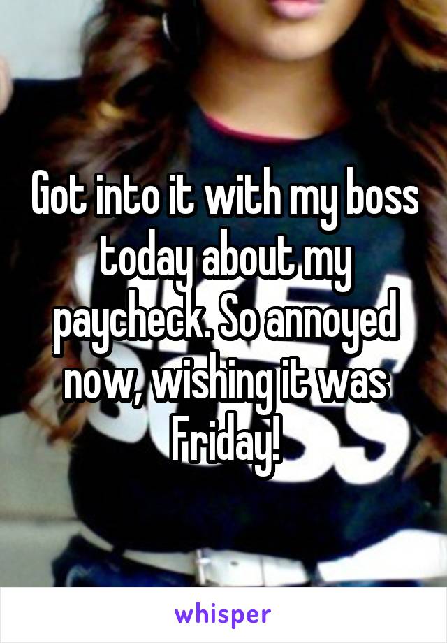 Got into it with my boss today about my paycheck. So annoyed now, wishing it was Friday!
