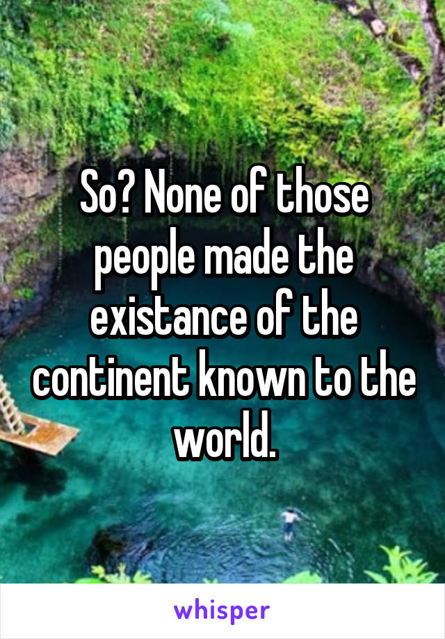 So? None of those people made the existance of the continent known to the world.