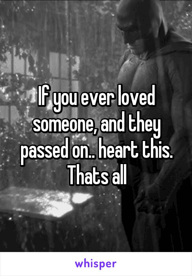 If you ever loved someone, and they passed on.. heart this. Thats all