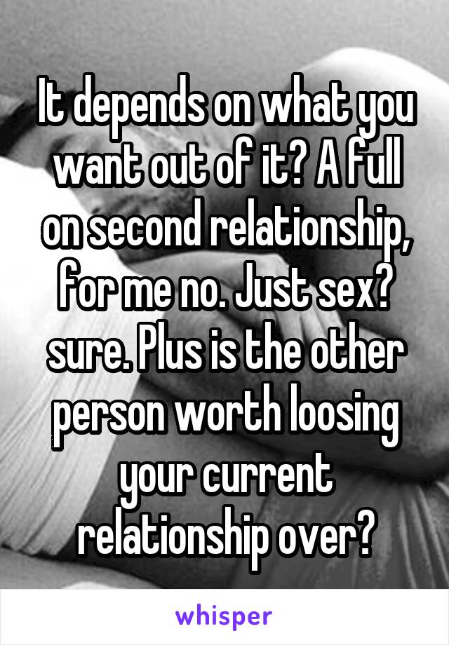 It depends on what you want out of it? A full on second relationship, for me no. Just sex? sure. Plus is the other person worth loosing your current relationship over?