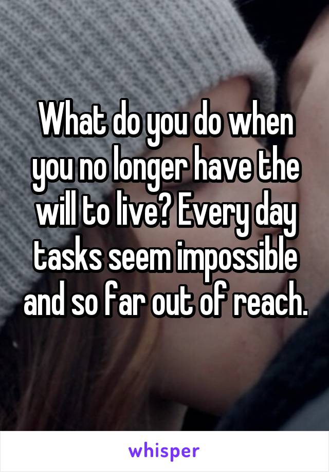 What do you do when you no longer have the will to live? Every day tasks seem impossible and so far out of reach. 