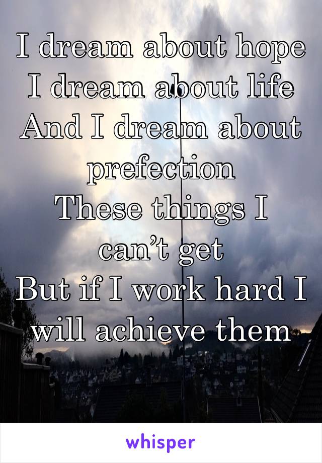 I dream about hope 
I dream about life 
And I dream about prefection 
These things I can’t get 
But if I work hard I will achieve them 
