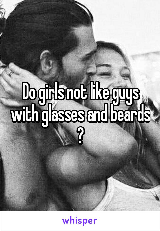 Do girls not like guys with glasses and beards ?