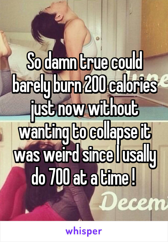 So damn true could barely burn 200 calories just now without wanting to collapse it was weird since I usally do 700 at a time ! 