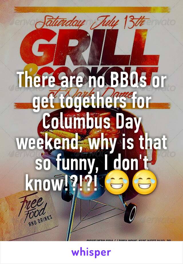 There are no BBQs or get togethers for Columbus Day weekend, why is that so funny, I don't know!?!?! 😂😂