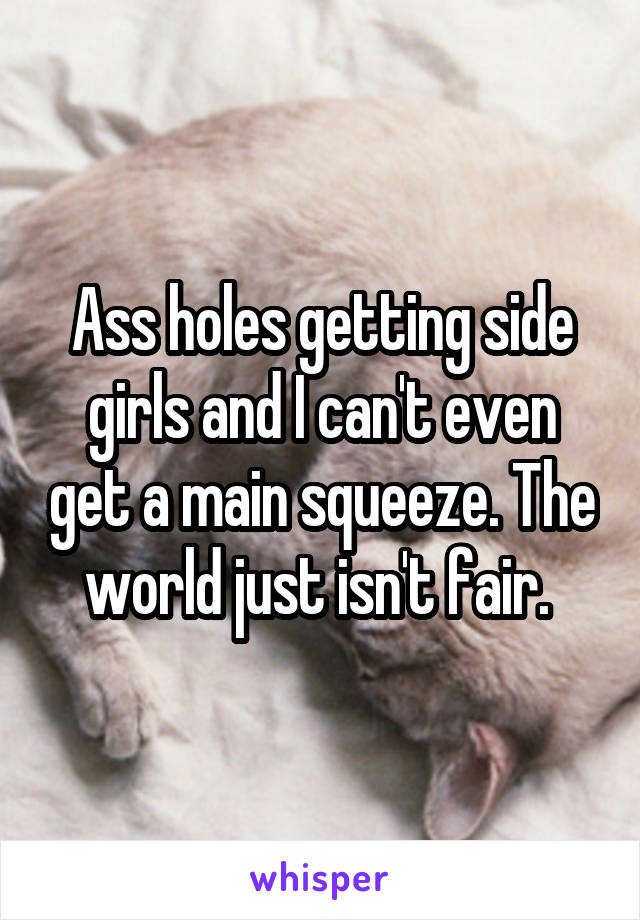 Ass holes getting side girls and I can't even get a main squeeze. The world just isn't fair. 