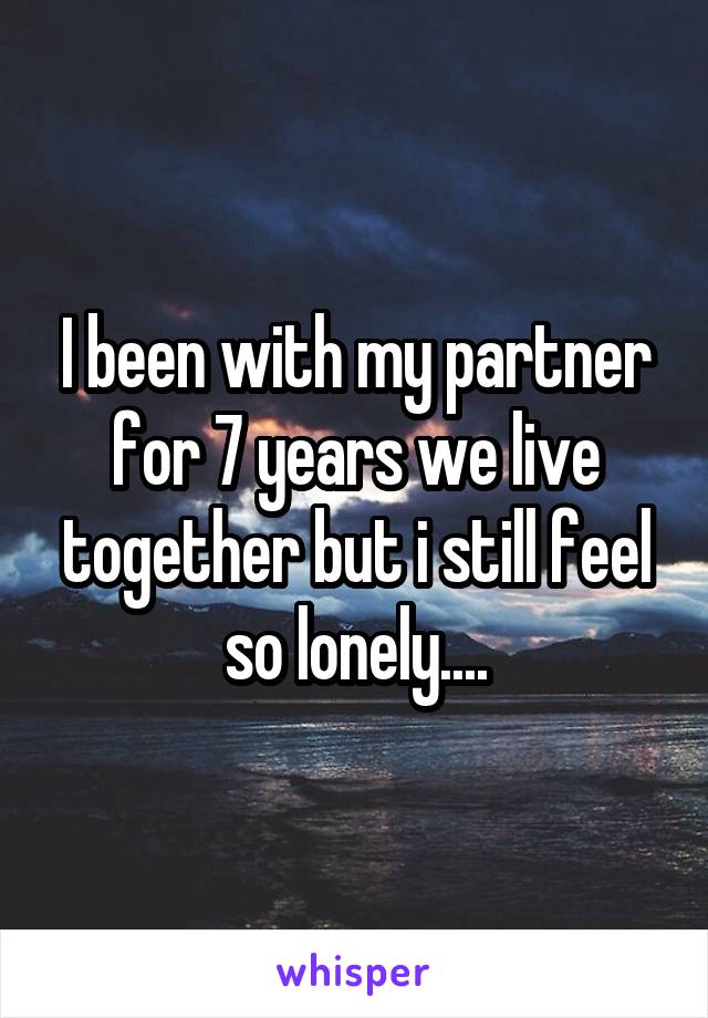 I been with my partner for 7 years we live together but i still feel so lonely....