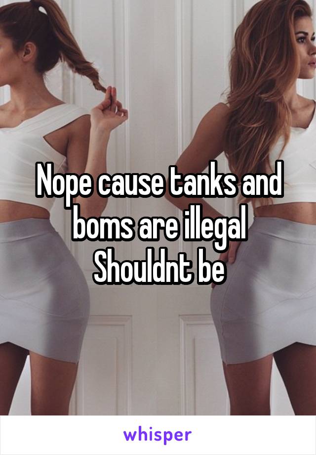 Nope cause tanks and boms are illegal
Shouldnt be