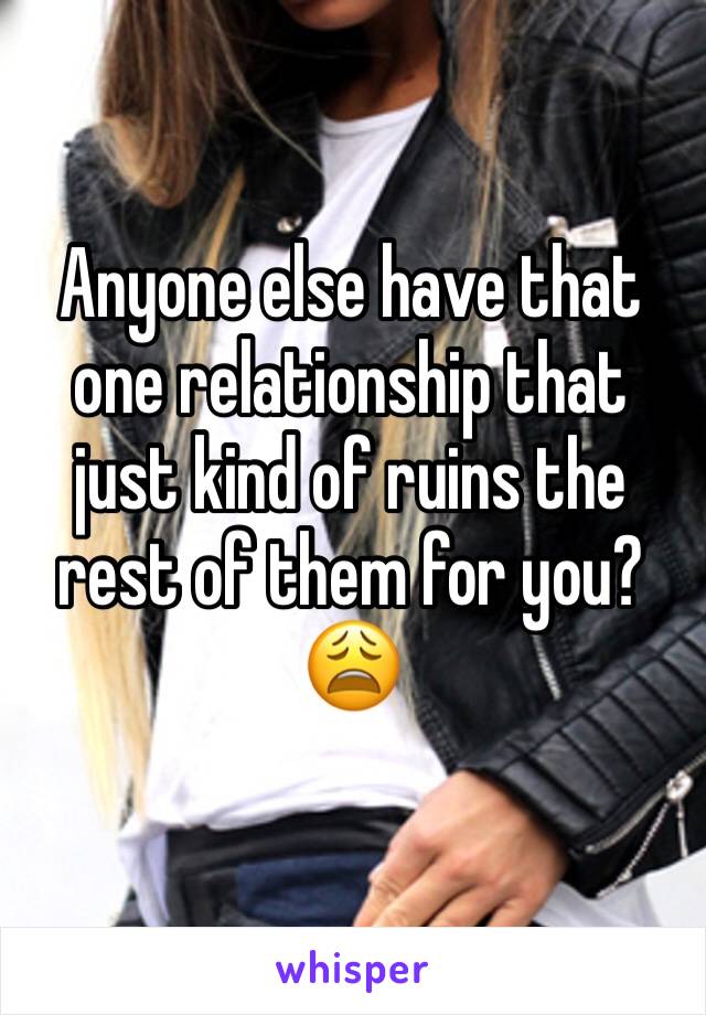 Anyone else have that one relationship that just kind of ruins the rest of them for you? 😩