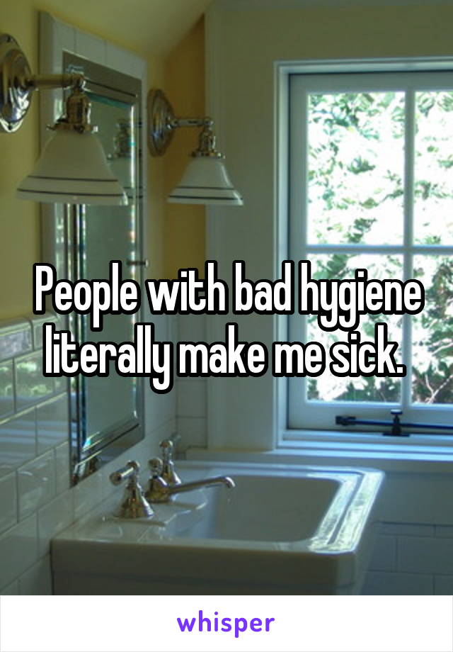 People with bad hygiene literally make me sick. 