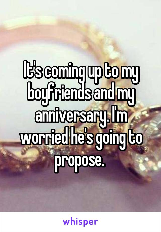 It's coming up to my boyfriends and my anniversary. I'm worried he's going to propose. 