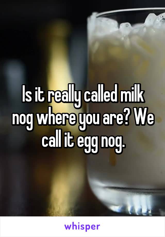 Is it really called milk nog where you are? We call it egg nog.