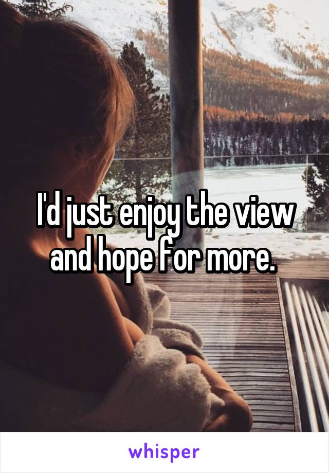 I'd just enjoy the view and hope for more. 