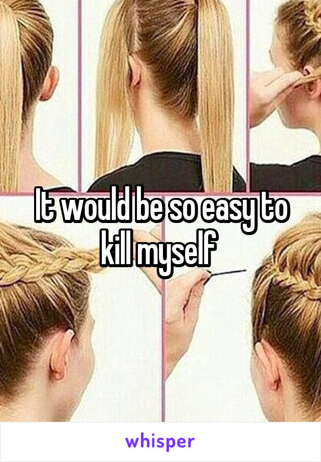 It would be so easy to kill myself 