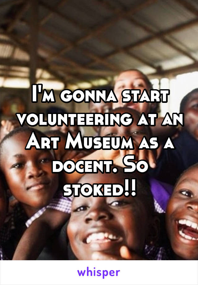 I'm gonna start volunteering at an Art Museum as a docent. So stoked!!