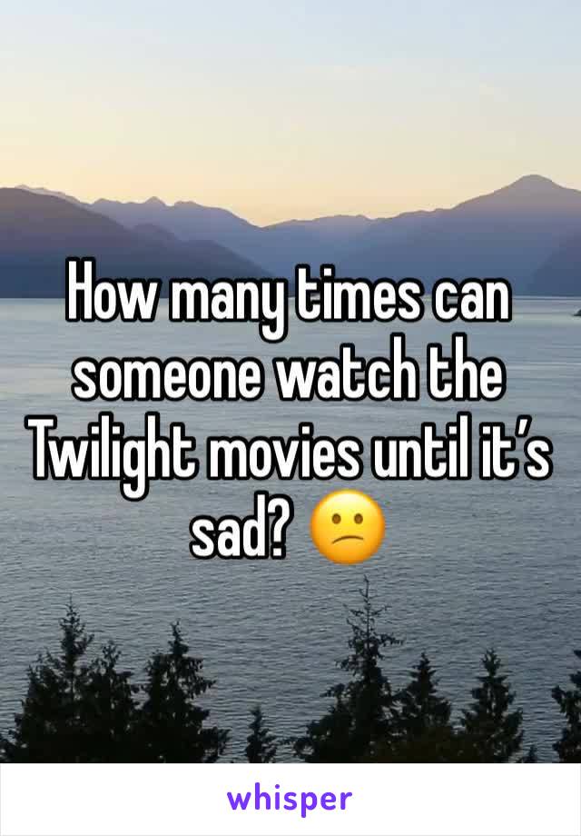 How many times can someone watch the Twilight movies until it’s sad? 😕