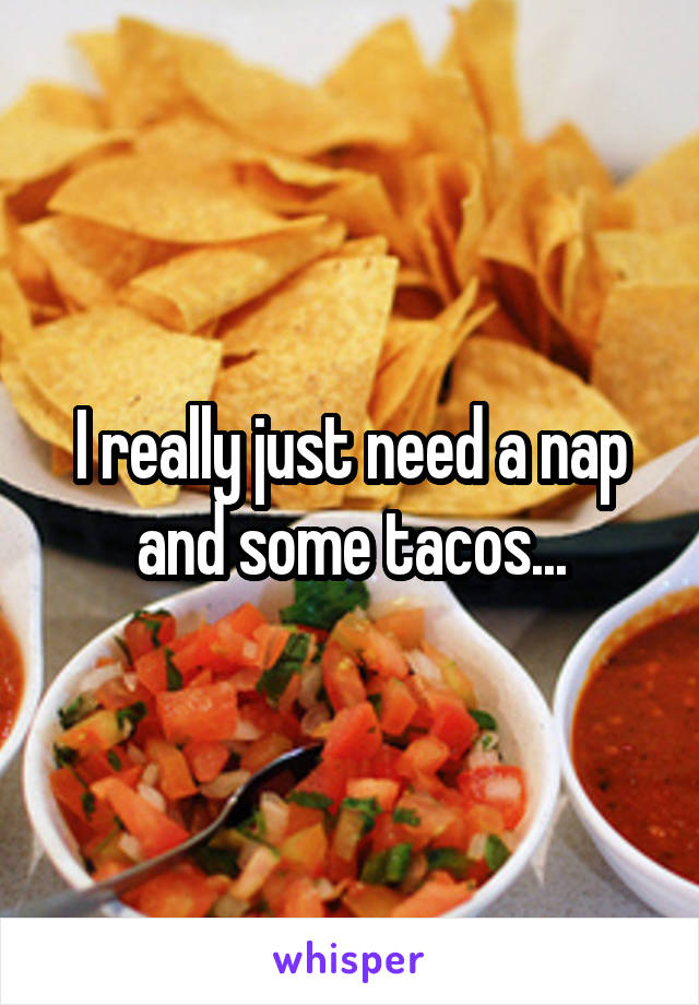 I really just need a nap and some tacos...