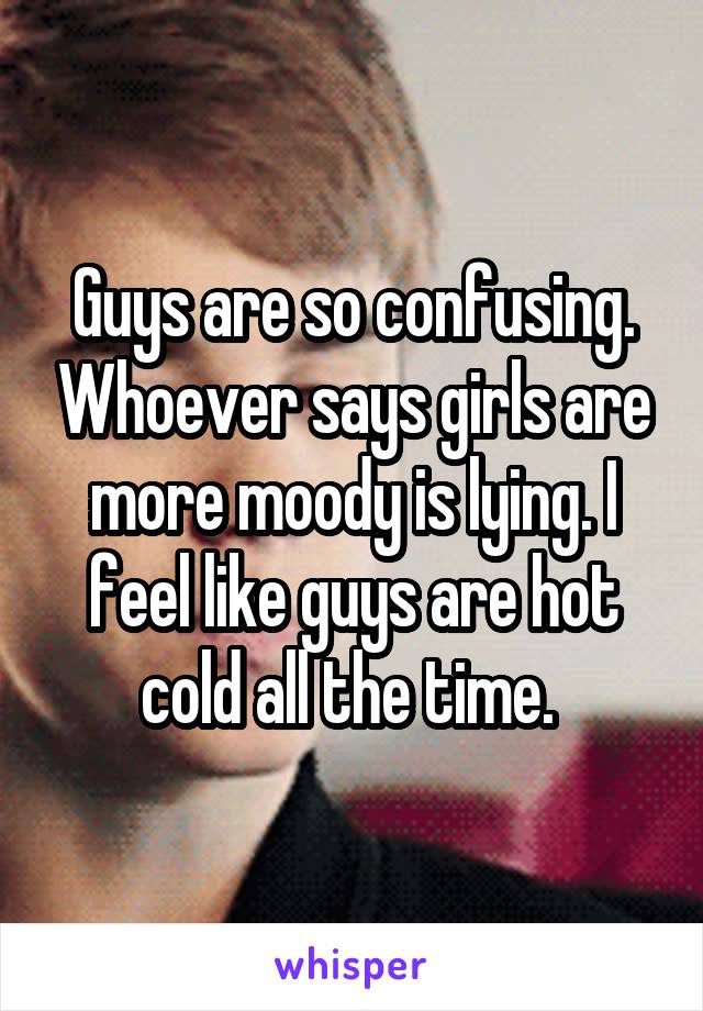 Guys are so confusing. Whoever says girls are more moody is lying. I feel like guys are hot cold all the time. 