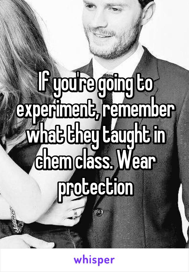 If you're going to experiment, remember what they taught in chem class. Wear protection