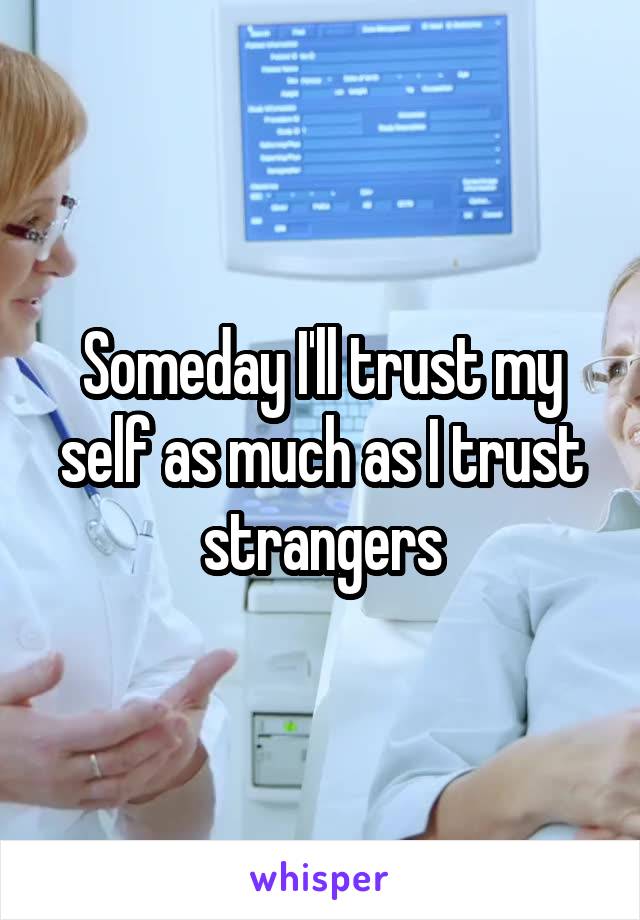 Someday I'll trust my self as much as I trust strangers
