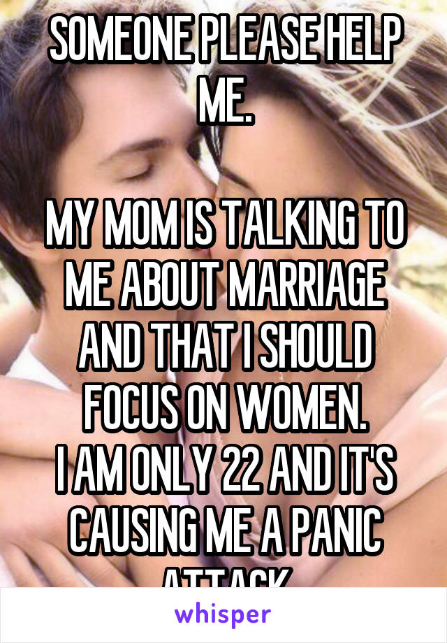SOMEONE PLEASE HELP ME.

MY MOM IS TALKING TO ME ABOUT MARRIAGE AND THAT I SHOULD FOCUS ON WOMEN.
I AM ONLY 22 AND IT'S CAUSING ME A PANIC ATTACK