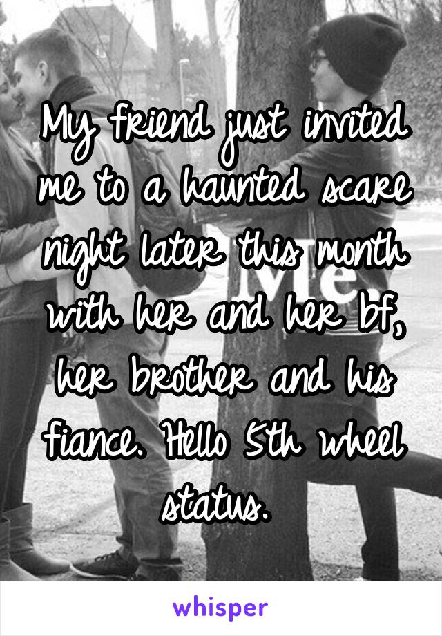 My friend just invited me to a haunted scare night later this month with her and her bf, her brother and his fiance. Hello 5th wheel status. 
