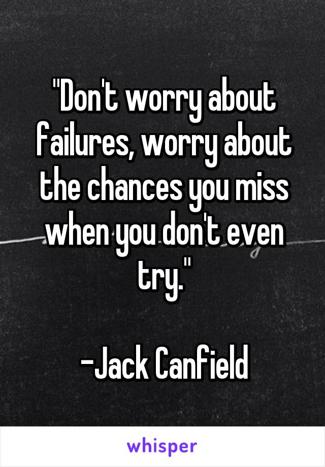 "Don't worry about failures, worry about the chances you miss when you don't even try."

-Jack Canfield